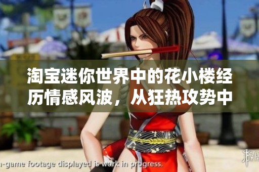 淘宝迷你世界中的花小楼经历情感风波，从狂热攻势中寻找自我与爱情的交织旅程