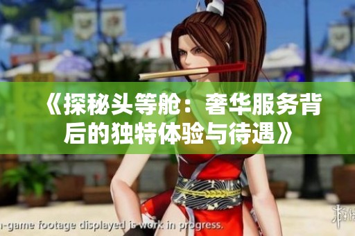 《探秘头等舱：奢华服务背后的独特体验与待遇》