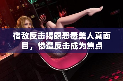 宿敌反击揭露恶毒美人真面目，惨遭反击成为焦点