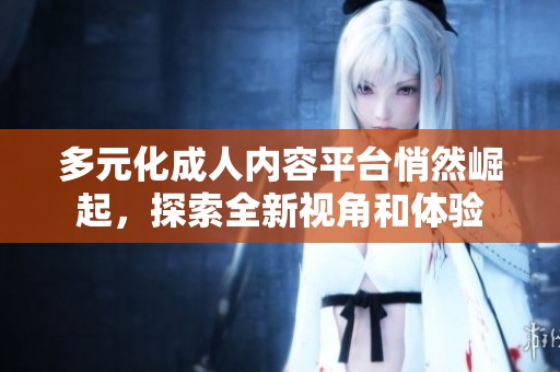 多元化成人内容平台悄然崛起，探索全新视角和体验