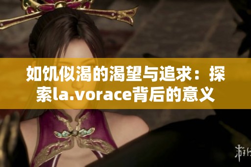 如饥似渴的渴望与追求：探索la.vorace背后的意义