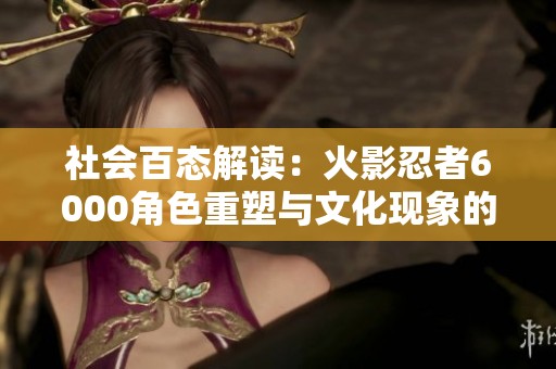 社会百态解读：火影忍者6000角色重塑与文化现象的深度探讨