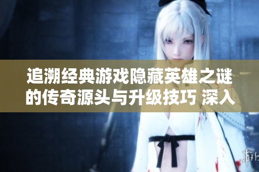 追溯经典游戏隐藏英雄之谜的传奇源头与升级技巧 深入探索往昔的辉煌与秘密