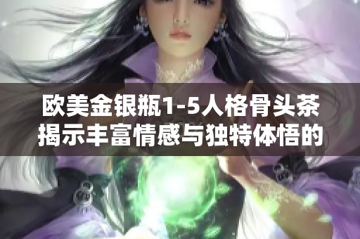 欧美金银瓶1-5人格骨头茶揭示丰富情感与独特体悟的深度探讨