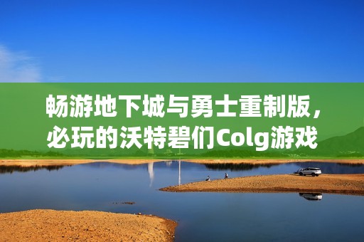 畅游地下城与勇士重制版，必玩的沃特碧们Colg游戏推荐解锁全新冒险体验