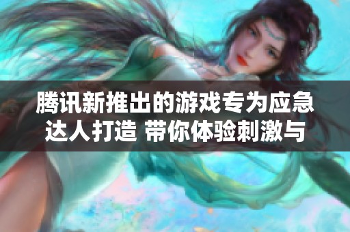 腾讯新推出的游戏专为应急达人打造 带你体验刺激与挑战的极致乐趣