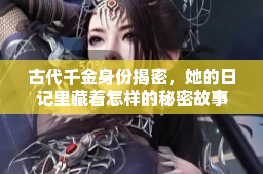 古代千金身份揭密，她的日记里藏着怎样的秘密故事