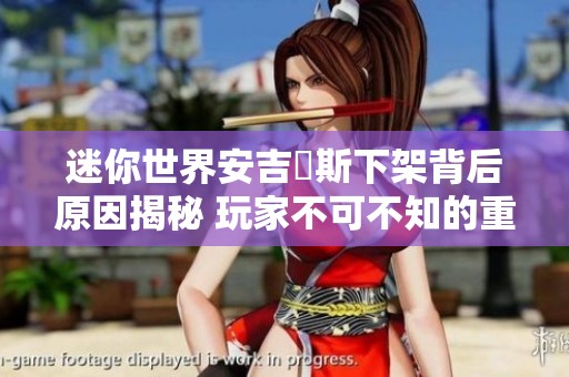 迷你世界安吉洺斯下架背后原因揭秘 玩家不可不知的重要信息分析