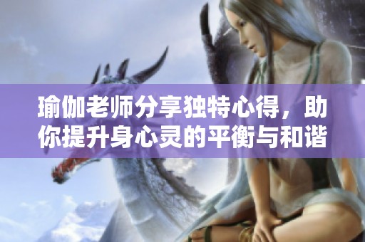 瑜伽老师分享独特心得，助你提升身心灵的平衡与和谐