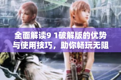 全面解读9 1破解版的优势与使用技巧，助你畅玩无阻