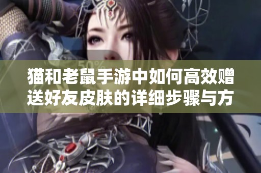 猫和老鼠手游中如何高效赠送好友皮肤的详细步骤与方法解析