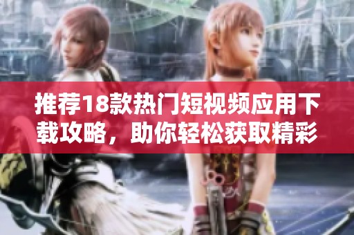 推荐18款热门短视频应用下载攻略，助你轻松获取精彩内容