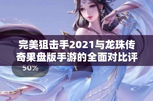 完美狙击手2021与龙珠传奇果盘版手游的全面对比评测揭示哪款更受玩家青睐