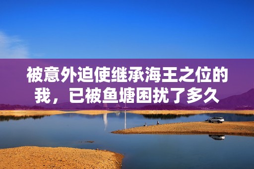 被意外迫使继承海王之位的我，已被鱼塘困扰了多久