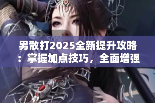 男散打2025全新提升攻略：掌握加点技巧，全面增强战斗力的秘诀揭秘