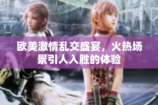 欧美激情乱交盛宴，火热场景引人入胜的体验