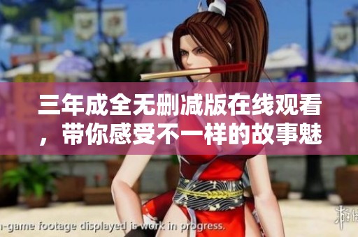 三年成全无删减版在线观看，带你感受不一样的故事魅力