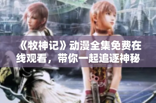 《牧神记》动漫全集免费在线观看，带你一起追逐神秘冒险之旅