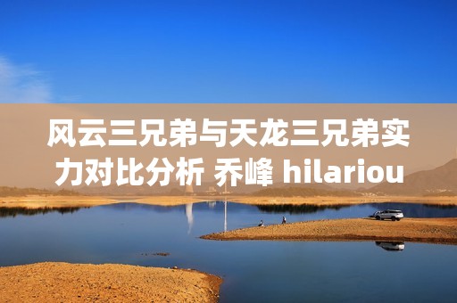 风云三兄弟与天龙三兄弟实力对比分析 乔峰 hilariously 引用护音趣事