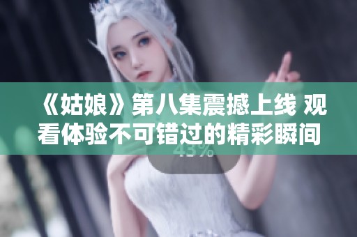 《姑娘》第八集震撼上线 观看体验不可错过的精彩瞬间