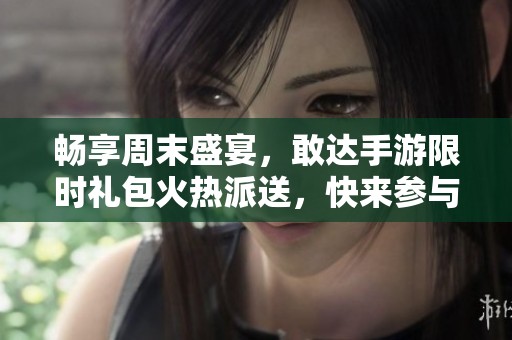 畅享周末盛宴，敢达手游限时礼包火热派送，快来参与活动抢福利！