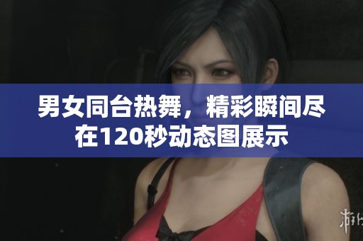 男女同台热舞，精彩瞬间尽在120秒动态图展示