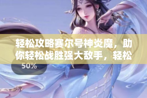 轻松攻略赛尔号神炎魔，助你轻松战胜强大敌手，轻松赢得胜利秘诀大揭秘！