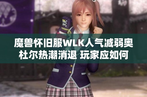 魔兽怀旧服WLK人气减弱奥杜尔热潮消退 玩家应如何应对这一变化