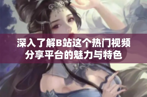 深入了解B站这个热门视频分享平台的魅力与特色