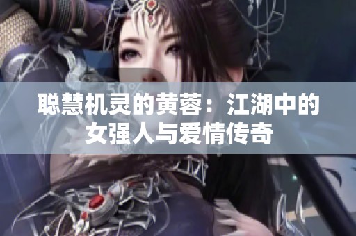 聪慧机灵的黄蓉：江湖中的女强人与爱情传奇