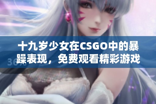 十九岁少女在CSGO中的暴躁表现，免费观看精彩游戏瞬间