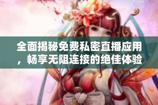 全面揭秘免费私密直播应用，畅享无阻连接的绝佳体验