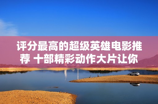 评分最高的超级英雄电影推荐 十部精彩动作大片让你燃情四射