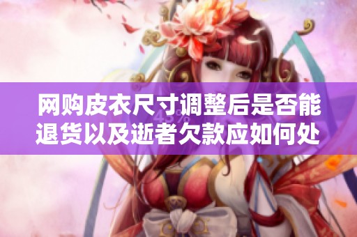网购皮衣尺寸调整后是否能退货以及逝者欠款应如何处理的法律问题探讨