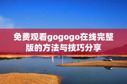 免费观看gogogo在线完整版的方法与技巧分享