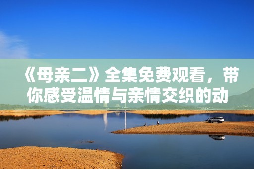 《母亲二》全集免费观看，带你感受温情与亲情交织的动人故事