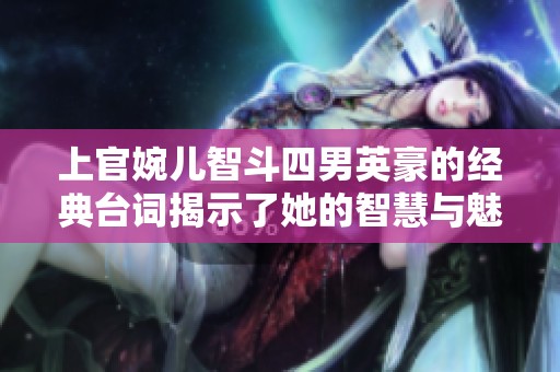 上官婉儿智斗四男英豪的经典台词揭示了她的智慧与魅力