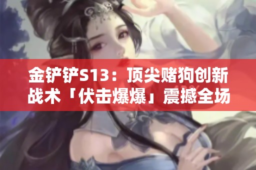 金铲铲S13：顶尖赌狗创新战术「伏击爆爆」震撼全场，轻松实现爆杀胜利！
