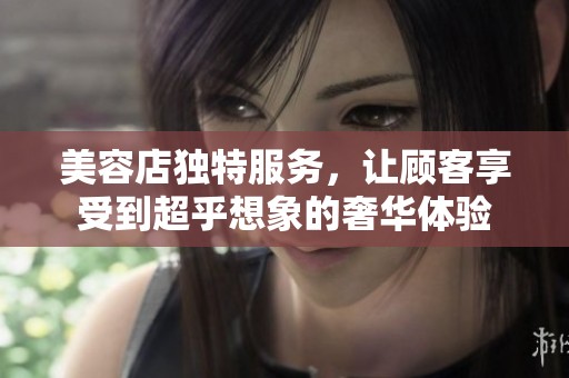 美容店独特服务，让顾客享受到超乎想象的奢华体验