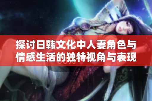 探讨日韩文化中人妻角色与情感生活的独特视角与表现