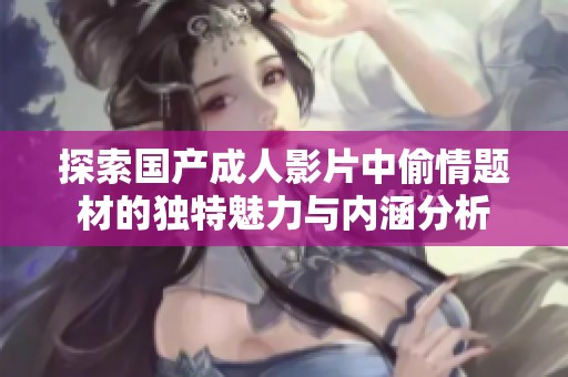 探索国产成人影片中偷情题材的独特魅力与内涵分析