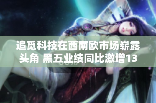 追觅科技在西南欧市场崭露头角 黑五业绩同比激增133%再创佳绩