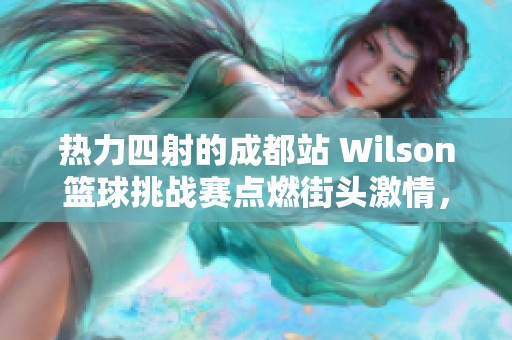 热力四射的成都站 Wilson篮球挑战赛点燃街头激情，快来参与这一盛大活动！