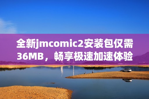 全新jmcomic2安装包仅需36MB，畅享极速加速体验！