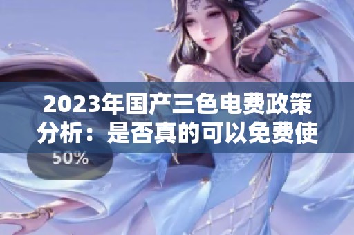 2023年国产三色电费政策分析：是否真的可以免费使用 