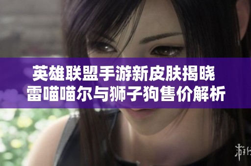 英雄联盟手游新皮肤揭晓 雷喵喵尔与狮子狗售价解析及推荐购买策略