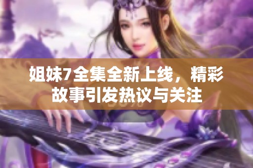 姐妹7全集全新上线，精彩故事引发热议与关注