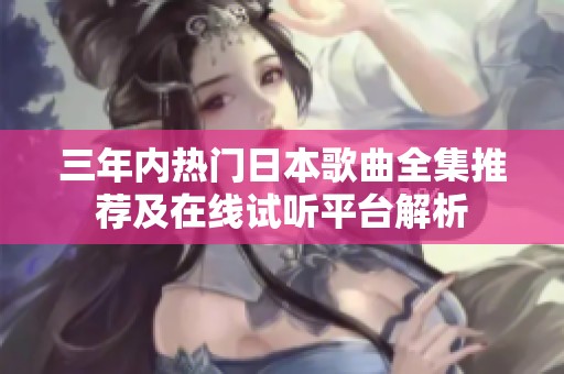 三年内热门日本歌曲全集推荐及在线试听平台解析