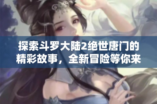 探索斗罗大陆2绝世唐门的精彩故事，全新冒险等你来体验