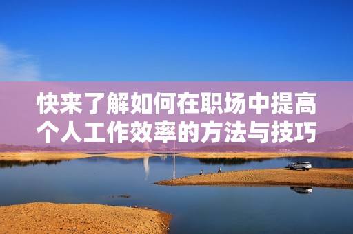 快来了解如何在职场中提高个人工作效率的方法与技巧